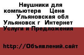 Наушники для компьютера. › Цена ­ 1 000 - Ульяновская обл., Ульяновск г. Интернет » Услуги и Предложения   